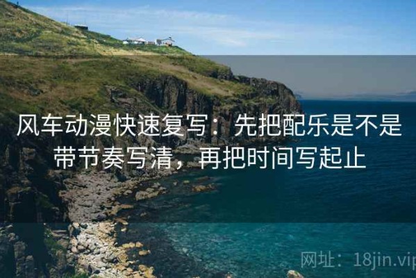 风车动漫快速复写：先把配乐是不是带节奏写清，再把时间写起止