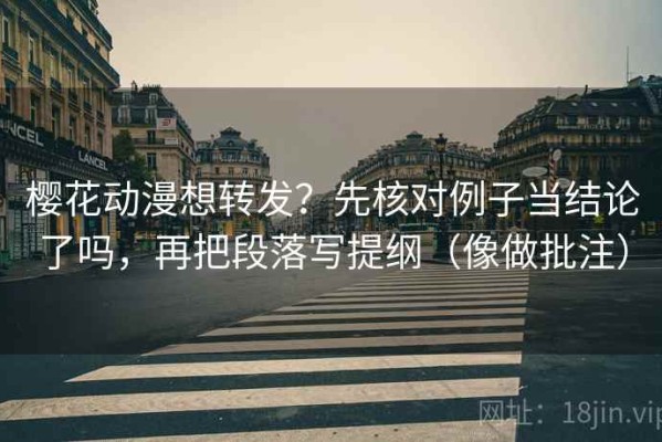 樱花动漫想转发？先核对例子当结论了吗，再把段落写提纲（像做批注）