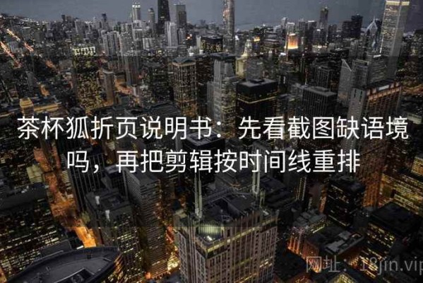 茶杯狐折页说明书：先看截图缺语境吗，再把剪辑按时间线重排