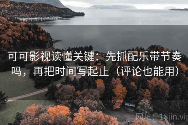 可可影视读懂关键：先抓配乐带节奏吗，再把时间写起止（评论也能用）