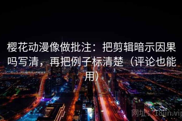 樱花动漫像做批注：把剪辑暗示因果吗写清，再把例子标清楚（评论也能用）