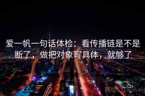 爱一帆一句话体检：看传播链是不是断了，做把对象写具体，就够了