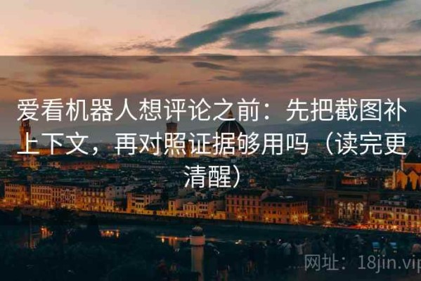 爱看机器人想评论之前：先把截图补上下文，再对照证据够用吗（读完更清醒）