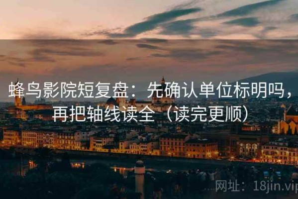 蜂鸟影院短复盘：先确认单位标明吗，再把轴线读全（读完更顺）