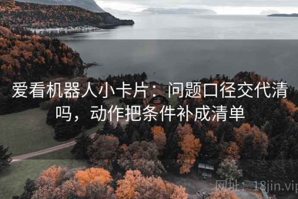 爱看机器人小卡片：问题口径交代清吗，动作把条件补成清单