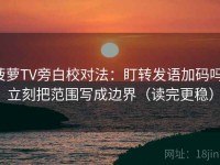 菠萝TV旁白校对法：盯转发语加码吗，立刻把范围写成边界（读完更稳）