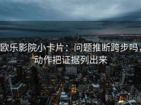 欧乐影院小卡片：问题推断跨步吗，动作把证据列出来