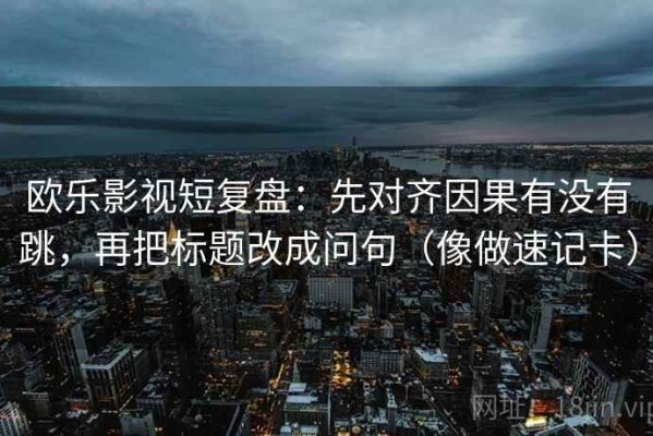 欧乐影视短复盘：先对齐因果有没有跳，再把标题改成问句（像做速记卡）