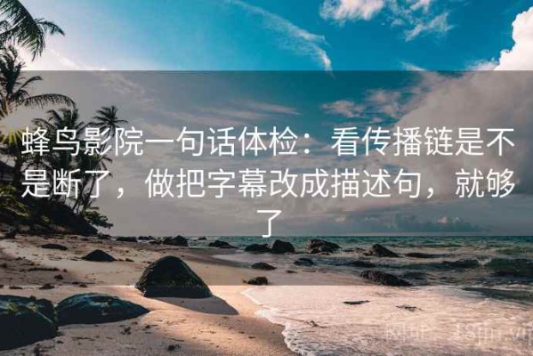 蜂鸟影院一句话体检：看传播链是不是断了，做把字幕改成描述句，就够了
