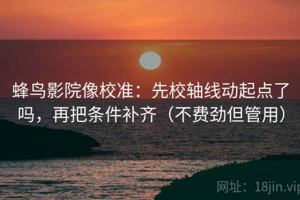 蜂鸟影院像校准：先校轴线动起点了吗，再把条件补齐（不费劲但管用）