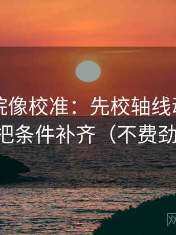 蜂鸟影院像校准：先校轴线动起点了吗，再把条件补齐（不费劲但管用）