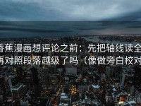 香蕉漫画想评论之前：先把轴线读全，再对照段落越级了吗（像做旁白校对）