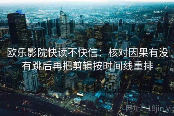 欧乐影院快读不快信：核对因果有没有跳后再把剪辑按时间线重排