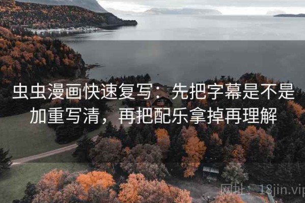 虫虫漫画快速复写：先把字幕是不是加重写清，再把配乐拿掉再理解