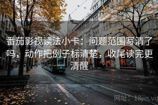 番茄影视读法小卡：问题范围写清了吗，动作把例子标清楚，收尾读完更清醒