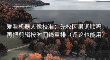 爱看机器人像校准：先校因果词顺吗，再把剪辑按时间线重排（评论也能用）