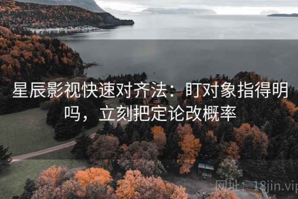 星辰影视快速对齐法：盯对象指得明吗，立刻把定论改概率