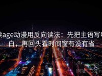 读age动漫用反向读法：先把主语写明白，再回头看时间窗有没有省