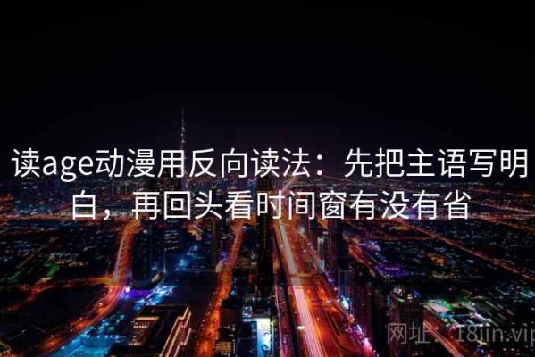 读age动漫用反向读法：先把主语写明白，再回头看时间窗有没有省