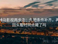 神马影视两步走：先把条件补齐，再回头看时间点藏了吗