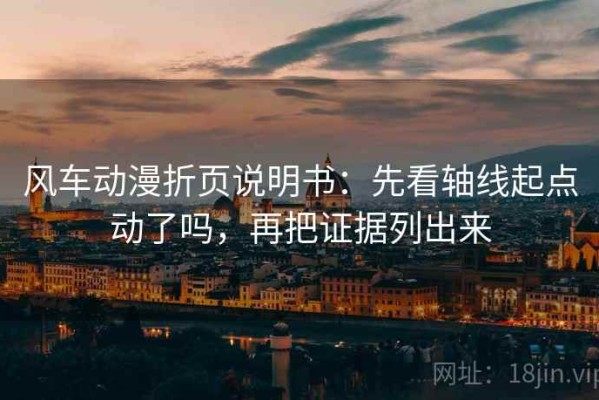 风车动漫折页说明书：先看轴线起点动了吗，再把证据列出来