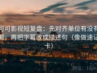 可可影视短复盘：先对齐单位有没有漏，再把字幕改成描述句（像做速记卡）