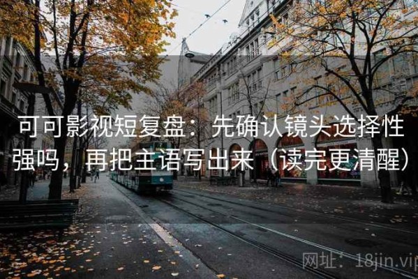 可可影视短复盘：先确认镜头选择性强吗，再把主语写出来（读完更清醒）