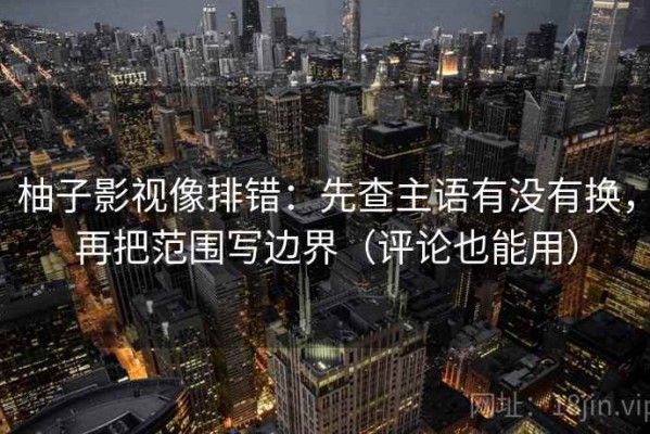 柚子影视像排错：先查主语有没有换，再把范围写边界（评论也能用）