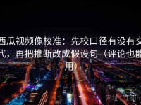 西瓜视频像校准：先校口径有没有交代，再把推断改成假设句（评论也能用）