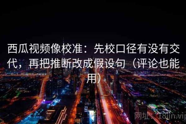 西瓜视频像校准：先校口径有没有交代，再把推断改成假设句（评论也能用）