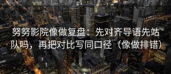努努影院像做复盘：先对齐导语先站队吗，再把对比写同口径（像做排错）