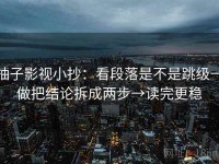 柚子影视小抄：看段落是不是跳级→做把结论拆成两步→读完更稳