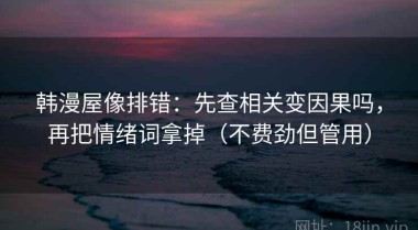 韩漫屋像排错：先查相关变因果吗，再把情绪词拿掉（不费劲但管用）