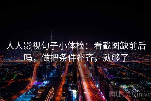 人人影视句子小体检：看截图缺前后吗，做把条件补齐，就够了