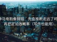 神马电影像排错：先查推断走远了吗，再把定论改概率（写作也能用）