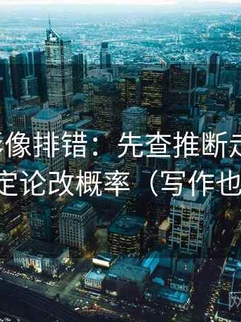 神马电影像排错：先查推断走远了吗，再把定论改概率（写作也能用）