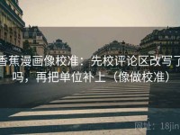 香蕉漫画像校准：先校评论区改写了吗，再把单位补上（像做校准）