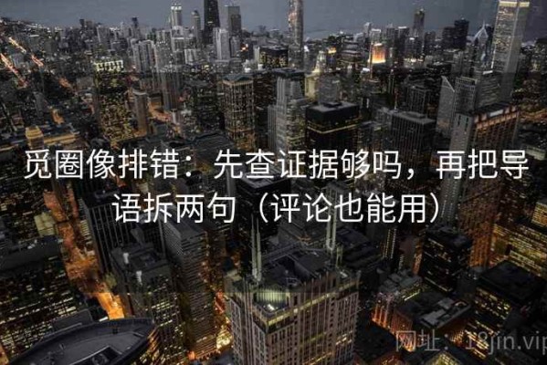 觅圈像排错：先查证据够吗，再把导语拆两句（评论也能用）