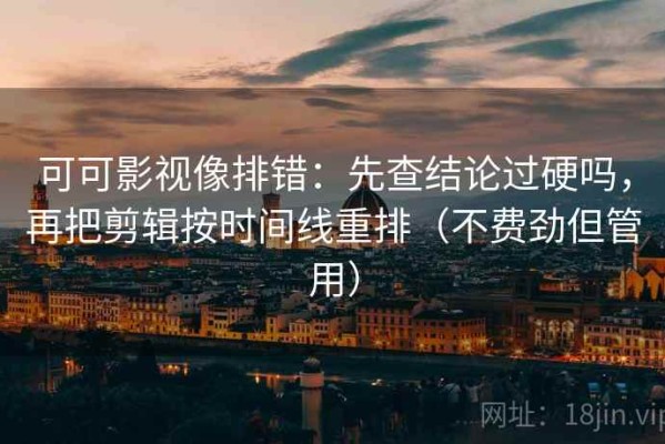可可影视像排错：先查结论过硬吗，再把剪辑按时间线重排（不费劲但管用）