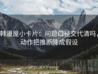韩漫屋小卡片：问题口径交代清吗，动作把推断降成假设