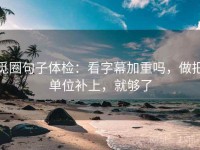 觅圈句子体检：看字幕加重吗，做把单位补上，就够了