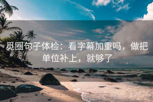 觅圈句子体检：看字幕加重吗，做把单位补上，就够了