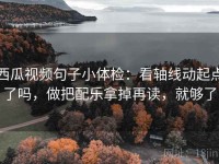 西瓜视频句子小体检：看轴线动起点了吗，做把配乐拿掉再读，就够了