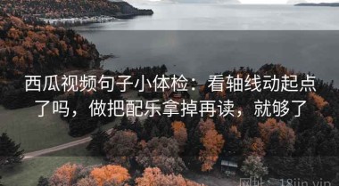 西瓜视频句子小体检：看轴线动起点了吗，做把配乐拿掉再读，就够了