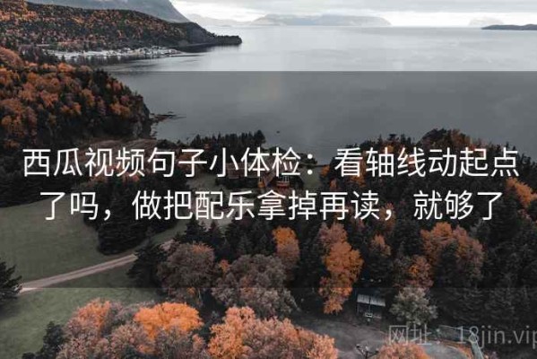 西瓜视频句子小体检：看轴线动起点了吗，做把配乐拿掉再读，就够了