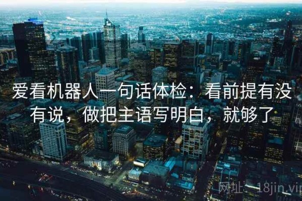 爱看机器人一句话体检：看前提有没有说，做把主语写明白，就够了