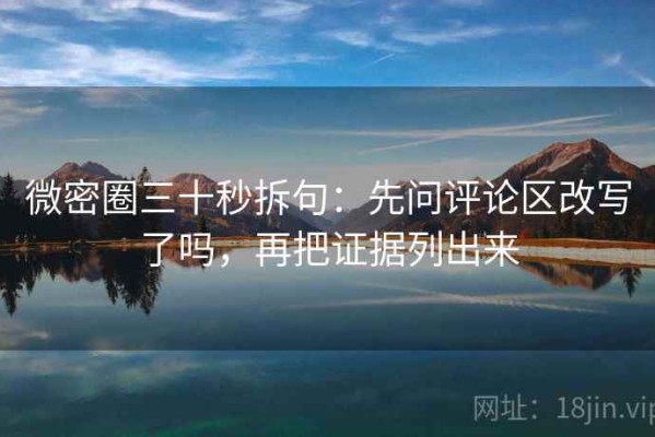 微密圈三十秒拆句：先问评论区改写了吗，再把证据列出来