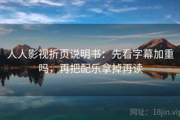 人人影视折页说明书：先看字幕加重吗，再把配乐拿掉再读