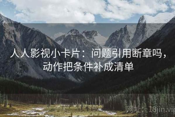 人人影视小卡片：问题引用断章吗，动作把条件补成清单