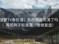 菠萝TV像校准：先校范围写清了吗，再把例子标清楚（像做复盘）